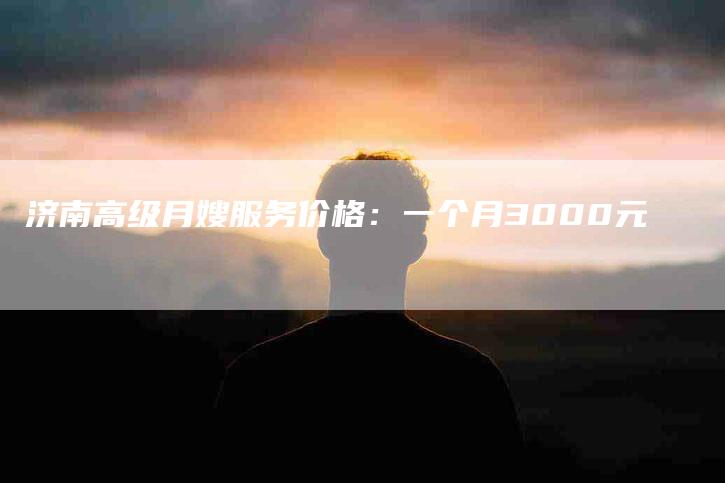 济南高级月嫂服务价格：一个月3000元