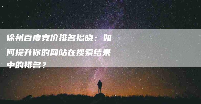 徐州百度竞价排名揭晓：如何提升你的网站在搜索结果中的排名？